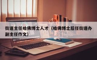 街道主任哈佛博士人才（哈佛博士后任街道办副主任作文）