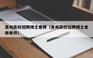 贵州高校招聘博士老师（贵州高校招聘博士老师条件）