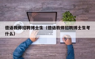 德语教师招聘博士生（德语教师招聘博士生考什么）
