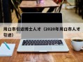 周口市引进博士人才（2020年周口市人才引进）