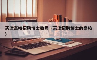 天津高校招聘博士教师（天津招聘博士的高校）
