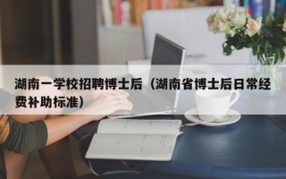 湖南一学校招聘博士后（湖南省博士后日常经费补助标准）