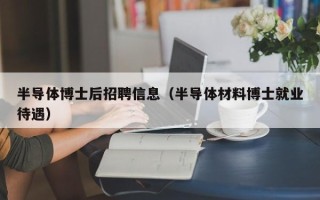 半导体博士后招聘信息（半导体材料博士就业待遇）
