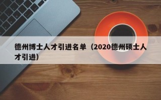 德州博士人才引进名单（2020德州硕士人才引进）