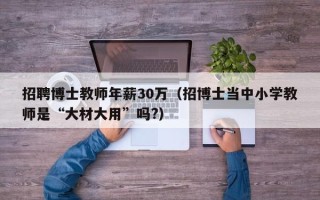 招聘博士教师年薪30万（招博士当中小学教师是“大材大用”吗?）