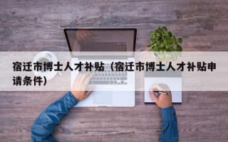 宿迁市博士人才补贴（宿迁市博士人才补贴申请条件）