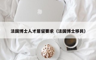 法国博士人才居留要求（法国博士移民）