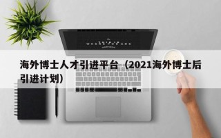 海外博士人才引进平台（2021海外博士后引进计划）