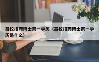 高校招聘博士第一学历（高校招聘博士第一学历是什么）