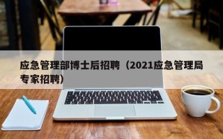 应急管理部博士后招聘（2021应急管理局专家招聘）