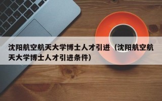 沈阳航空航天大学博士人才引进（沈阳航空航天大学博士人才引进条件）