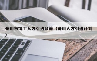 舟山市博士人才引进政策（舟山人才引进计划）