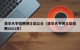 清华大学招聘博士后公示（清华大学博士后招聘2021年）