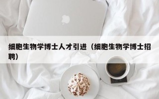 细胞生物学博士人才引进（细胞生物学博士招聘）