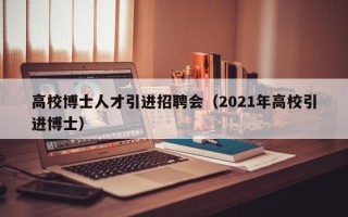 高校博士人才引进招聘会（2021年高校引进博士）