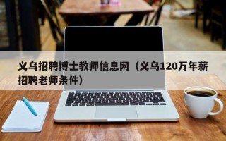 义乌招聘博士教师信息网（义乌120万年薪招聘老师条件）