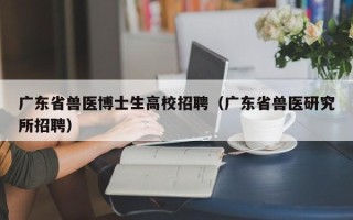 广东省兽医博士生高校招聘（广东省兽医研究所招聘）