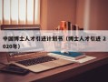 中国博士人才引进计划书（博士人才引进 2020年）