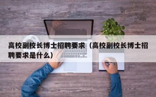 高校副校长博士招聘要求（高校副校长博士招聘要求是什么）
