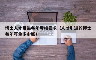 博士人才引进每年考核要求（人才引进的博士每年可拿多少钱）