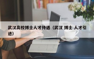 武汉高校博士人才待遇（武汉 博士 人才引进）