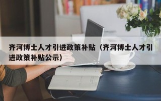 齐河博士人才引进政策补贴（齐河博士人才引进政策补贴公示）
