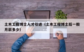 土木工程博士人才引进（土木工程博士后一般月薪多少）