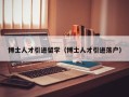 博士人才引进留学（博士人才引进落户）