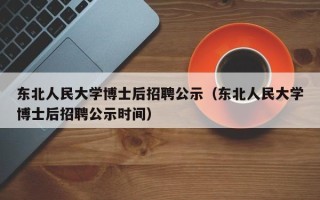 东北人民大学博士后招聘公示（东北人民大学博士后招聘公示时间）