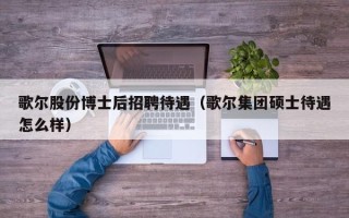 歌尔股份博士后招聘待遇（歌尔集团硕士待遇怎么样）