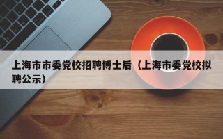 上海市市委党校招聘博士后（上海市委党校拟聘公示）
