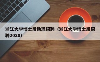浙江大学博士后助理招聘（浙江大学博士后招聘2020）