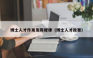 博士人才作用发挥规律（博士人才政策）
