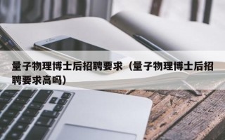 量子物理博士后招聘要求（量子物理博士后招聘要求高吗）