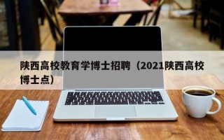 陕西高校教育学博士招聘（2021陕西高校博士点）