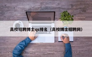 高校招聘博士qs排名（高校博士招聘网）