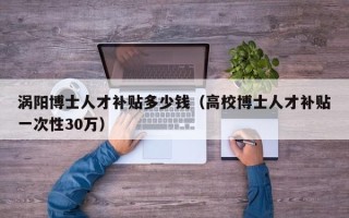 涡阳博士人才补贴多少钱（高校博士人才补贴一次性30万）
