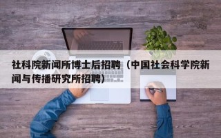 社科院新闻所博士后招聘（中国社会科学院新闻与传播研究所招聘）