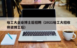 哈工大企业博士后招聘（2021哈工大招收师资博士后）