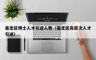 嘉定区博士人才引进人数（嘉定区高层次人才引进）