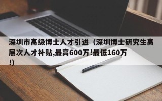 深圳市高级博士人才引进（深圳博士研究生高层次人才补贴,最高600万!最低160万!）