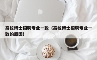 高校博士招聘专业一致（高校博士招聘专业一致的原因）