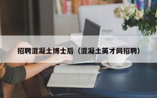 招聘混凝土博士后（混凝土英才网招聘）