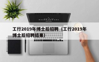 工行2019年博士后招聘（工行2019年博士后招聘结果）