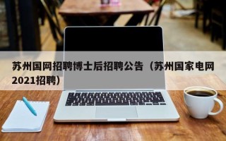 苏州国网招聘博士后招聘公告（苏州国家电网2021招聘）