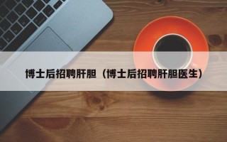 博士后招聘肝胆（博士后招聘肝胆医生）