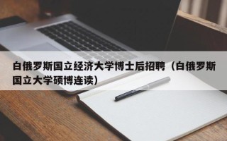 白俄罗斯国立经济大学博士后招聘（白俄罗斯国立大学硕博连读）