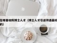 在哪里收购博士人才（博士人才引进待遇最好的）