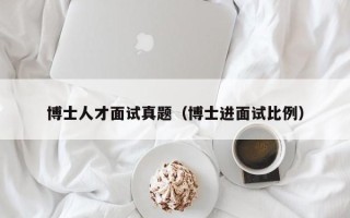 博士人才面试真题（博士进面试比例）