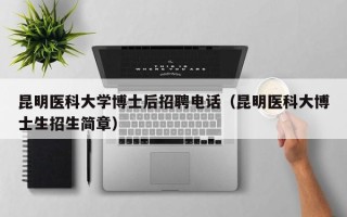昆明医科大学博士后招聘电话（昆明医科大博士生招生简章）